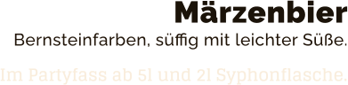 Märzenbier Bernsteinfarben, süffig mit leichter Süße.  Im Partyfass ab 5l und 2l Syphonflasche.